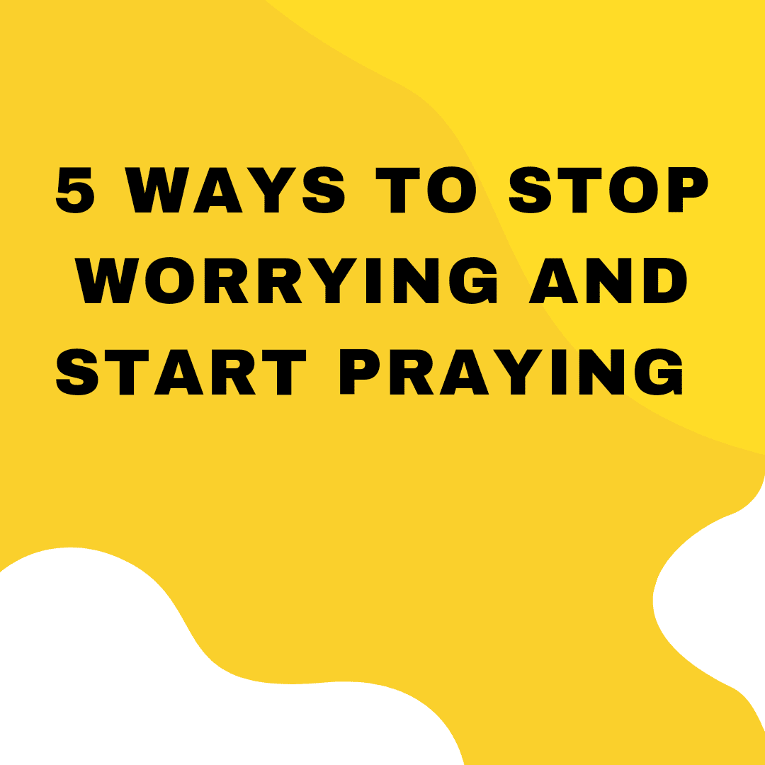 5 Ways To Stop Worrying and Start Praying - Everyday Prayer Guide